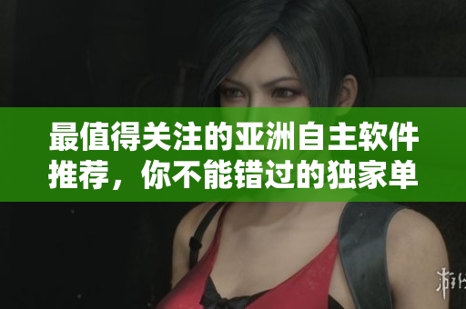 最值得關(guān)注的亞洲自主軟件推薦，你不能錯過的獨家單品精選