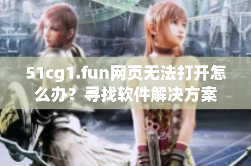 51cg1.fun網(wǎng)頁(yè)無(wú)法打開(kāi)怎么辦？尋找軟件解決方案