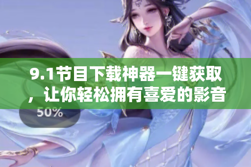 9.1節(jié)目下載神器一鍵獲取，讓你輕松擁有喜愛(ài)的影音作品
