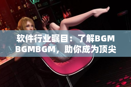 軟件行業(yè)矚目：了解BGMBGMBGM，助你成為頂尖開發(fā)者