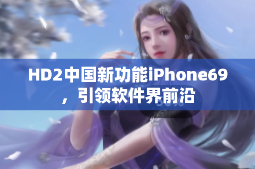HD2中國新功能iPhone69，引領(lǐng)軟件界前沿