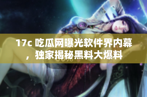 17c 吃瓜網(wǎng)曝光軟件界內(nèi)幕，獨(dú)家揭秘黑料大爆料