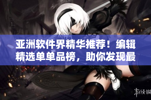 亞洲軟件界精華推薦！編輯精選單單品榜，助你發(fā)現(xiàn)最值得擁有的軟件利器
