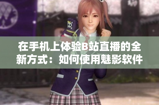 在手機(jī)上體驗(yàn)B站直播的全新方式：如何使用魅影軟件觀看直播
