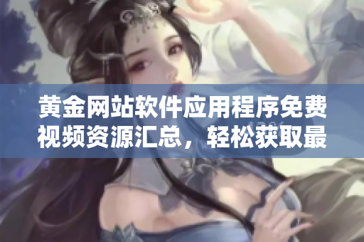 黃金網(wǎng)站軟件應(yīng)用程序免費(fèi)視頻資源匯總，輕松獲取最新軟件技術(shù)教程