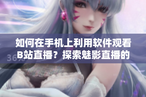 如何在手機上利用軟件觀看B站直播？探索魅影直播的全新體驗