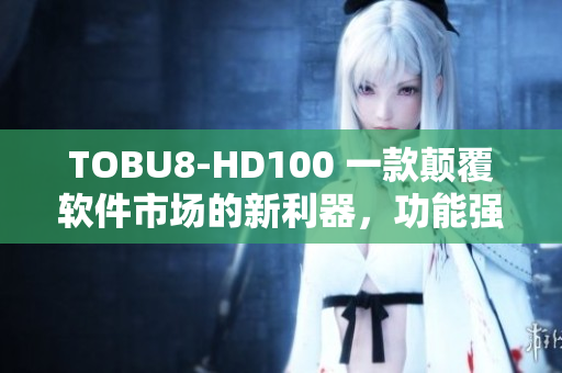 TOBU8-HD100 一款顛覆軟件市場的新利器，功能強(qiáng)大前所未有