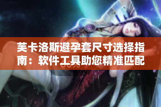 芙卡洛斯避孕套尺寸選擇指南：軟件工具助您精準(zhǔn)匹配尺寸
