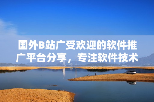 國外B站廣受歡迎的軟件推廣平臺分享，專注軟件技術與應用資訊