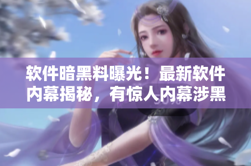 軟件暗黑料曝光！最新軟件內(nèi)幕揭秘，有驚人內(nèi)幕涉黑瓜！揭露軟件黑料！
