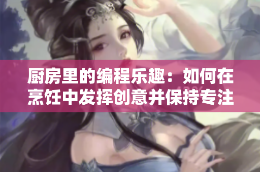 廚房里的編程樂趣：如何在烹飪中發(fā)揮創(chuàng)意并保持專注