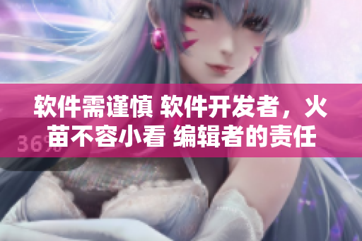 軟件需謹慎 軟件開發(fā)者，火苗不容小看 編輯者的責任