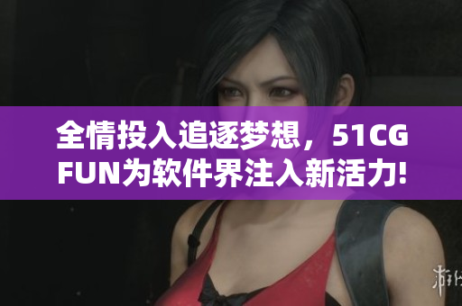 全情投入追逐夢(mèng)想，51CGFUN為軟件界注入新活力!