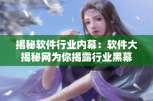 揭秘軟件行業(yè)內(nèi)幕：軟件大揭秘網(wǎng)為你揭露行業(yè)黑幕