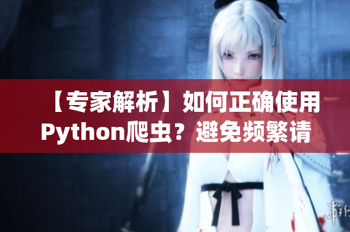 【專家解析】如何正確使用Python爬蟲？避免頻繁請求影響數(shù)據(jù)準確性