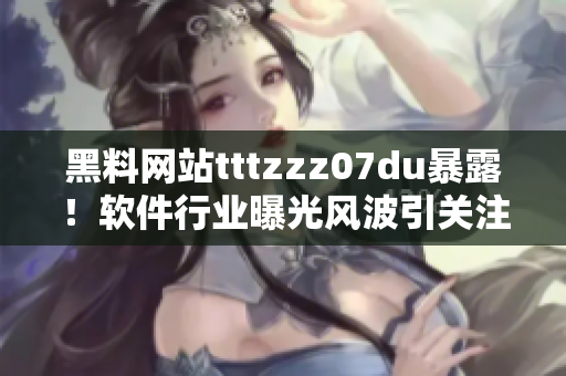 黑料網(wǎng)站tttzzz07du暴露！軟件行業(yè)曝光風(fēng)波引關(guān)注