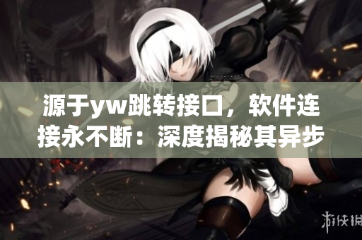 源于yw跳轉(zhuǎn)接口，軟件連接永不斷：深度揭秘其異步通信機制