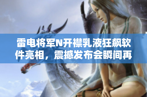 雷電將軍N開襟乳液狂飆軟件亮相，震撼發(fā)布會瞬間再現(xiàn)