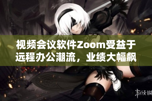視頻會(huì)議軟件Zoom受益于遠(yuǎn)程辦公潮流，業(yè)績大幅飆升