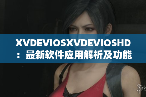 XVDEVIOSXVDEVIOSHD：最新軟件應(yīng)用解析及功能介紹