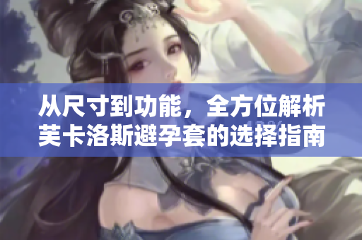 從尺寸到功能，全方位解析芙卡洛斯避孕套的選擇指南
