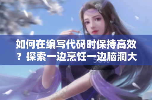 如何在編寫代碼時(shí)保持高效？探索一邊烹飪一邊腦洞大開的解決方案