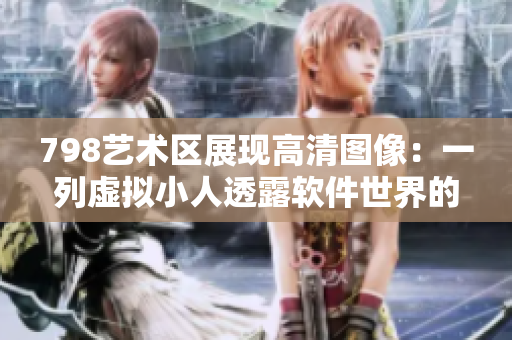 798藝術(shù)區(qū)展現(xiàn)高清圖像：一列虛擬小人透露軟件世界的視角