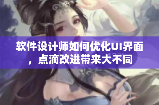 軟件設(shè)計(jì)師如何優(yōu)化UI界面，點(diǎn)滴改進(jìn)帶來大不同