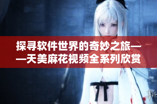 探尋軟件世界的奇妙之旅——天美麻花視頻全系列欣賞