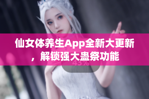 仙女體養(yǎng)生App全新大更新，解鎖強(qiáng)大蠱祭功能
