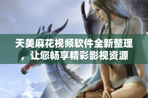 天美麻花視頻軟件全新整理，讓您暢享精彩影視資源