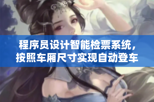 程序員設計智能檢票系統(tǒng)，按照車廂尺寸實現(xiàn)自動登車管理