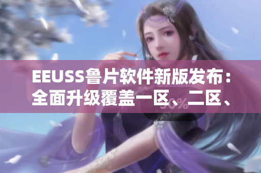 EEUSS魯片軟件新版發(fā)布：全面升級覆蓋一區(qū)、二區(qū)、三區(qū)