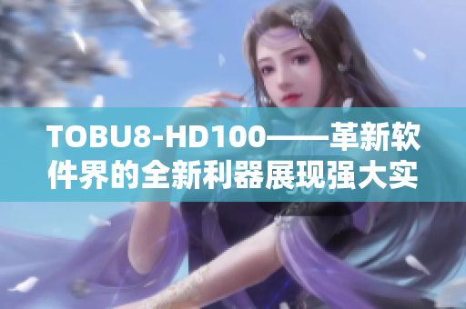 TOBU8-HD100——革新軟件界的全新利器展現(xiàn)強大實力