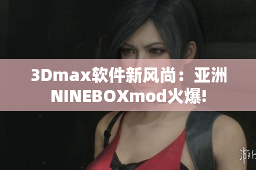 3Dmax軟件新風(fēng)尚：亞洲NINEBOXmod火爆!