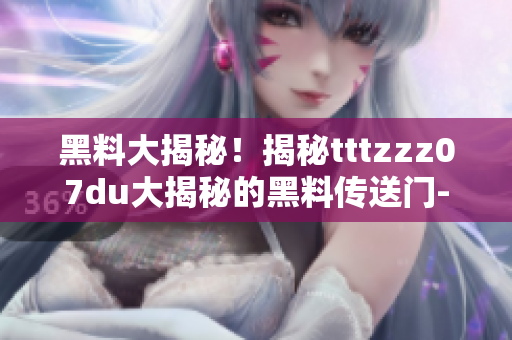 黑料大揭秘！揭秘tttzzz07du大揭秘的黑料傳送門(mén)-軟件內(nèi)幕揭曉