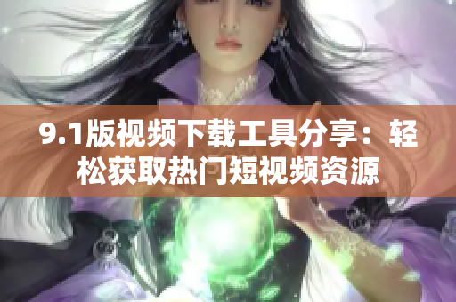 9.1版視頻下載工具分享：輕松獲取熱門短視頻資源