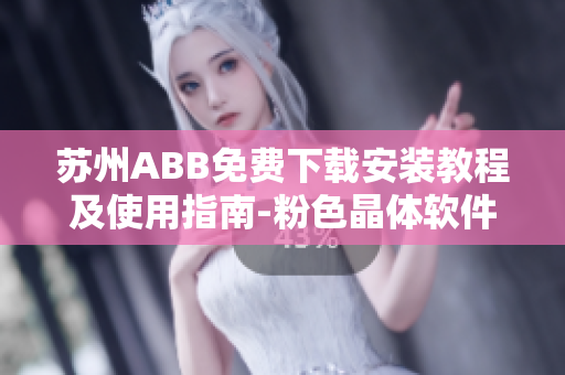 蘇州ABB免費(fèi)下載安裝教程及使用指南-粉色晶體軟件詳解