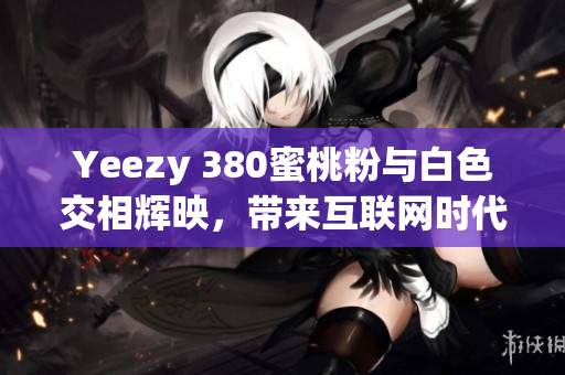 Yeezy 380蜜桃粉與白色交相輝映，帶來互聯(lián)網(wǎng)時代的型男風尚