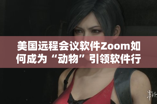 美國遠(yuǎn)程會(huì)議軟件Zoom如何成為“動(dòng)物”引領(lǐng)軟件行業(yè)新浪潮