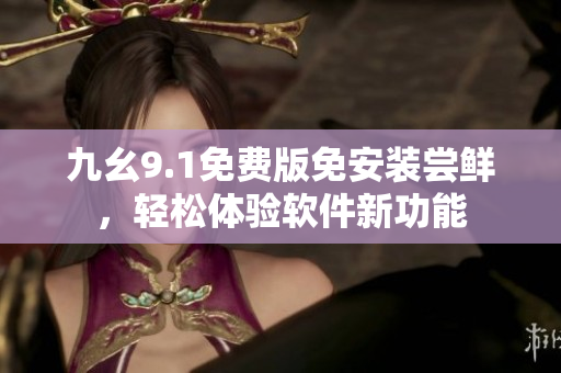九幺9.1免費版免安裝嘗鮮，輕松體驗軟件新功能
