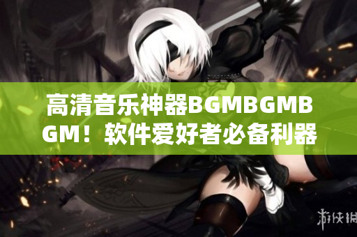 高清音樂神器BGMBGMBGM！軟件愛好者必備利器，絕對物超所值！