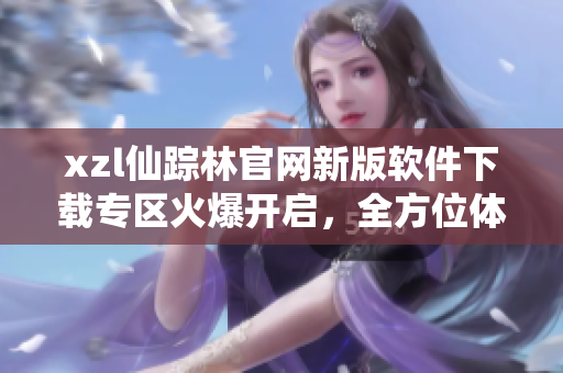 xzl仙蹤林官網(wǎng)新版軟件下載專區(qū)火爆開啟，全方位體驗創(chuàng)新科技魅力