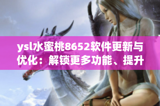 ysl水蜜桃8652軟件更新與優(yōu)化：解鎖更多功能、提升性能體驗