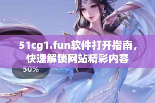51cg1.fun軟件打開指南，快速解鎖網(wǎng)站精彩內(nèi)容