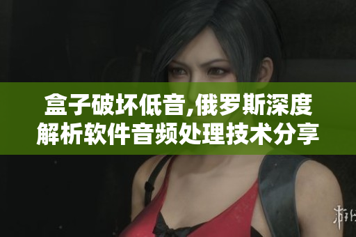 盒子破壞低音,俄羅斯深度解析軟件音頻處理技術(shù)分享