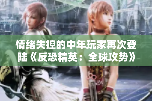 情緒失控的中年玩家再次登陸《反恐精英：全球攻勢》，夢回經(jīng)典對戰(zhàn)游戲界