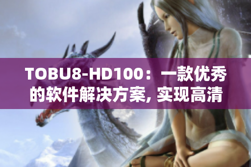 TOBU8-HD100：一款優(yōu)秀的軟件解決方案, 實現(xiàn)高清畫質(zhì)和流暢性