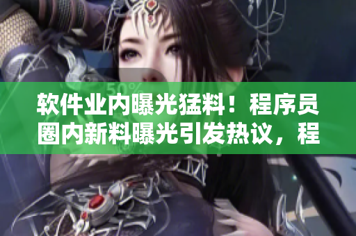 軟件業(yè)內(nèi)曝光猛料！程序員圈內(nèi)新料曝光引發(fā)熱議，程序員們快來圍觀解密！