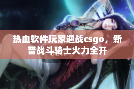 熱血軟件玩家迎戰(zhàn)csgo，新晉戰(zhàn)斗騎士火力全開